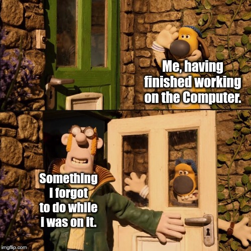 Certain peoples will relate. | Me, having finished working on the Computer. Something i forgot to do while i was on it. | image tagged in farmer hits bitzer,relatable | made w/ Imgflip meme maker