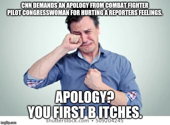 CNN ... Crying Nonsensical Nothings | CNN DEMANDS AN APOLOGY FROM COMBAT FIGHTER PILOT CONGRESSWOMAN FOR HURTING A REPORTERS FEELINGS. APOLOGY?
YOU FIRST B ITCHES. | image tagged in cnn fake news,crying,special kind of stupid,snowflakes,maga,idiots | made w/ Imgflip meme maker