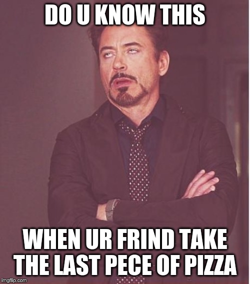 Face You Make Robert Downey Jr | DO U KNOW THIS; WHEN UR FRIND TAKE THE LAST PECE OF PIZZA | image tagged in memes,face you make robert downey jr | made w/ Imgflip meme maker
