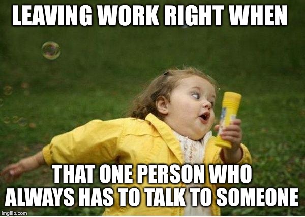 Chubby Bubbles Girl | LEAVING WORK RIGHT WHEN; THAT ONE PERSON WHO ALWAYS HAS TO TALK TO SOMEONE | image tagged in memes,chubby bubbles girl | made w/ Imgflip meme maker