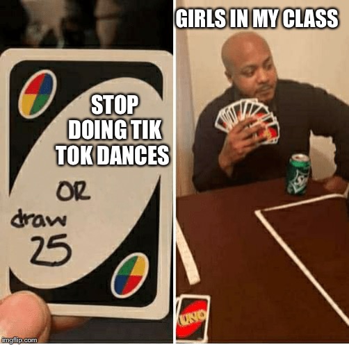 UNO Draw 25 Cards | GIRLS IN MY CLASS; STOP DOING TIK TOK DANCES | image tagged in draw 25 | made w/ Imgflip meme maker