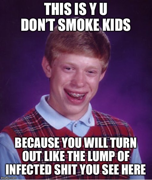 Bad Luck Brian | THIS IS Y U DON’T SMOKE KIDS; BECAUSE YOU WILL TURN OUT LIKE THE LUMP OF INFECTED SHIT YOU SEE HERE | image tagged in memes,bad luck brian | made w/ Imgflip meme maker