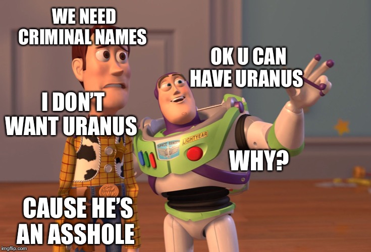 X, X Everywhere | WE NEED CRIMINAL NAMES; OK U CAN HAVE URANUS; I DON’T WANT URANUS; WHY? CAUSE HE’S AN ASSHOLE | image tagged in memes,x x everywhere | made w/ Imgflip meme maker