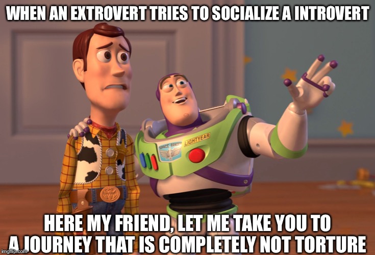 X, X Everywhere Meme | WHEN AN EXTROVERT TRIES TO SOCIALIZE A INTROVERT; HERE MY FRIEND, LET ME TAKE YOU TO A JOURNEY THAT IS COMPLETELY NOT TORTURE | image tagged in memes,x x everywhere | made w/ Imgflip meme maker