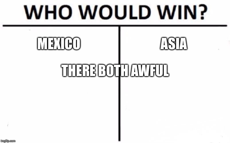 Who Would Win? | MEXICO; ASIA; THERE BOTH AWFUL | image tagged in memes,who would win | made w/ Imgflip meme maker