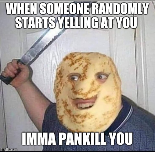 WHEN SOMEONE RANDOMLY STARTS YELLING AT YOU; IMMA PANKILL YOU | image tagged in pancake katana man | made w/ Imgflip meme maker