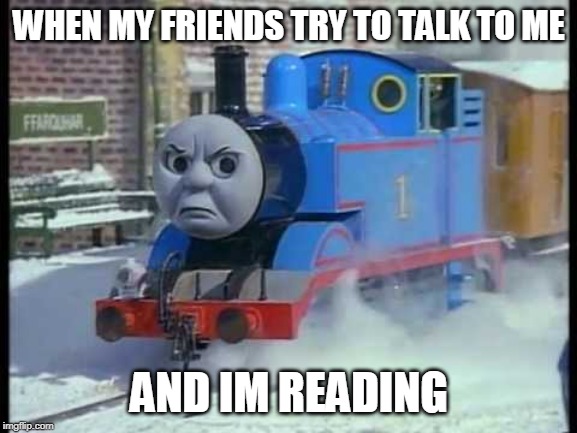 Mean Thomas the train | WHEN MY FRIENDS TRY TO TALK TO ME; AND IM READING | image tagged in mean thomas the train | made w/ Imgflip meme maker