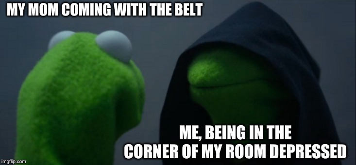Evil Kermit | MY MOM COMING WITH THE BELT; ME, BEING IN THE CORNER OF MY ROOM DEPRESSED | image tagged in memes,evil kermit | made w/ Imgflip meme maker