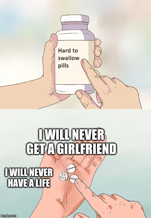 Hard To Swallow Pills | I WILL NEVER GET A GIRLFRIEND; I WILL NEVER HAVE A LIFE | image tagged in memes,hard to swallow pills | made w/ Imgflip meme maker