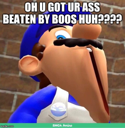 smg4's face | OH U GOT UR ASS BEATEN BY BOOS HUH???? | image tagged in smg4's face | made w/ Imgflip meme maker