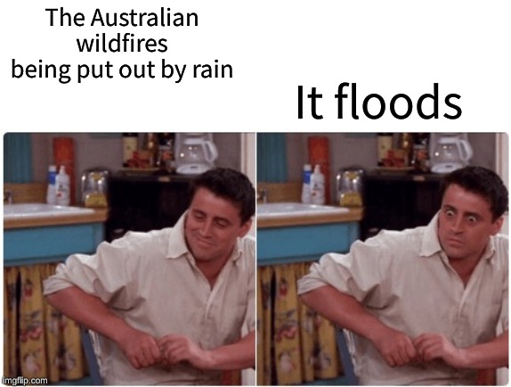 Joey from Friends | The Australian wildfires being put out by rain; It floods | image tagged in joey from friends | made w/ Imgflip meme maker