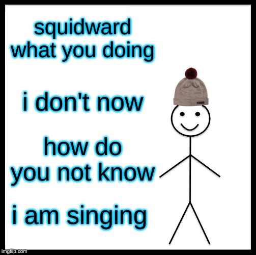 Be Like Bill | squidward what you doing; i don't now; how do you not know; i am singing | image tagged in memes,be like bill | made w/ Imgflip meme maker