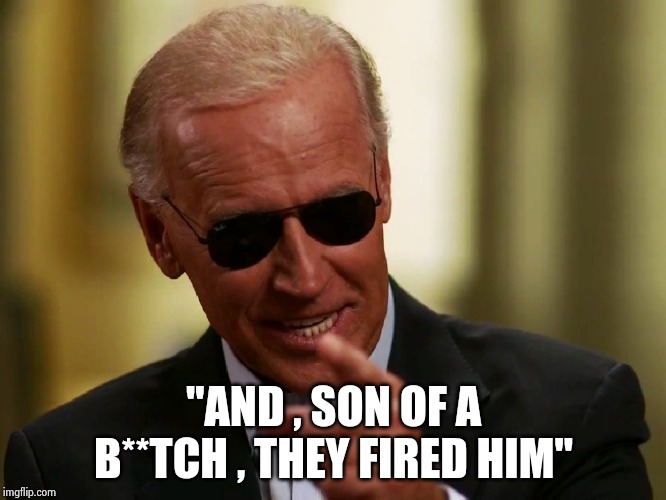 Cool Joe Biden | "AND , SON OF A B**TCH , THEY FIRED HIM" | image tagged in cool joe biden | made w/ Imgflip meme maker
