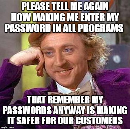 Creepy Condescending Wonka Meme | PLEASE TELL ME AGAIN HOW MAKING ME ENTER MY PASSWORD IN ALL PROGRAMS; THAT REMEMBER MY PASSWORDS ANYWAY IS MAKING IT SAFER FOR OUR CUSTOMERS | image tagged in memes,creepy condescending wonka | made w/ Imgflip meme maker
