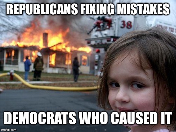 Disaster Girl | REPUBLICANS FIXING MISTAKES; DEMOCRATS WHO CAUSED IT | image tagged in memes,disaster girl | made w/ Imgflip meme maker