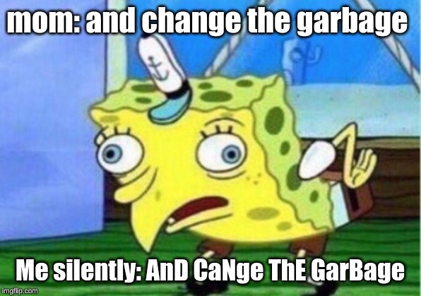 Mocking Spongebob | mom: and change the garbage; Me silently: AnD CaNge ThE GarBage | image tagged in memes,mocking spongebob | made w/ Imgflip meme maker