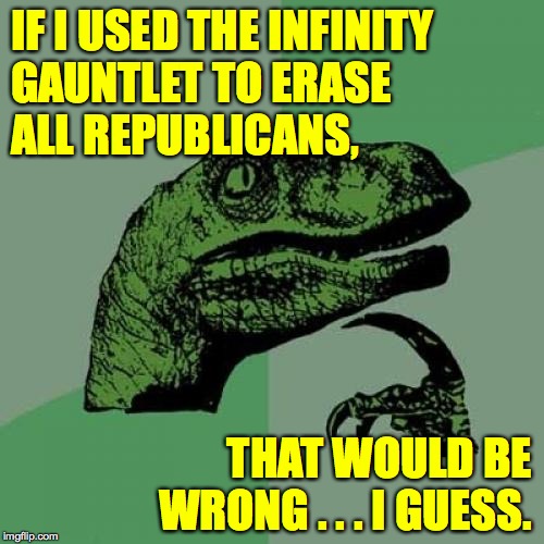 This meme helped me see how you guys have trouble with morality. | IF I USED THE INFINITY
GAUNTLET TO ERASE
ALL REPUBLICANS, THAT WOULD BE WRONG . . . I GUESS. | image tagged in memes,philosoraptor,infinity gauntlet,republicans,morality | made w/ Imgflip meme maker