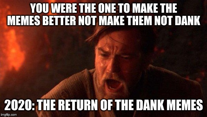 You Were The Chosen One (Star Wars) Meme | YOU WERE THE ONE TO MAKE THE MEMES BETTER NOT MAKE THEM NOT DANK; 2O2O: THE RETURN OF THE DANK MEMES | image tagged in memes,you were the chosen one star wars,dank memes,meme | made w/ Imgflip meme maker