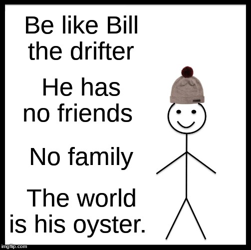 Be Like Bill | Be like Bill the drifter; He has no friends; No family; The world is his oyster. | image tagged in memes,be like bill | made w/ Imgflip meme maker