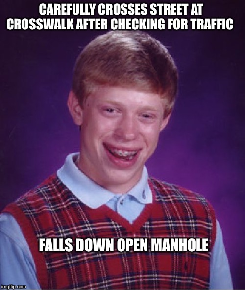 Bad Luck Brian | CAREFULLY CROSSES STREET AT CROSSWALK AFTER CHECKING FOR TRAFFIC; FALLS DOWN OPEN MANHOLE | image tagged in memes,bad luck brian | made w/ Imgflip meme maker