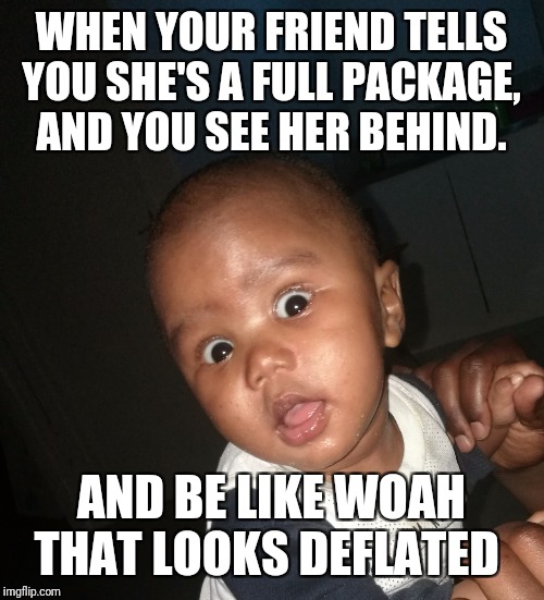 Kgosi | WHEN YOUR FRIEND TELLS YOU SHE'S A FULL PACKAGE,  AND YOU SEE HER BEHIND. AND BE LIKE WOAH THAT LOOKS DEFLATED | image tagged in kgosi | made w/ Imgflip meme maker