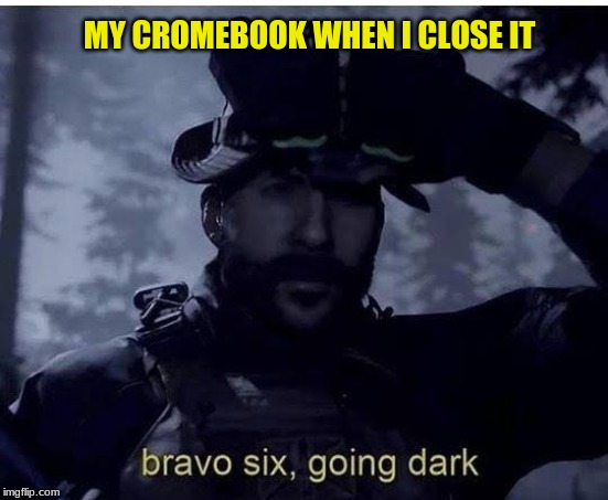 Bravo six going dark | MY CROMEBOOK WHEN I CLOSE IT | image tagged in bravo six going dark | made w/ Imgflip meme maker