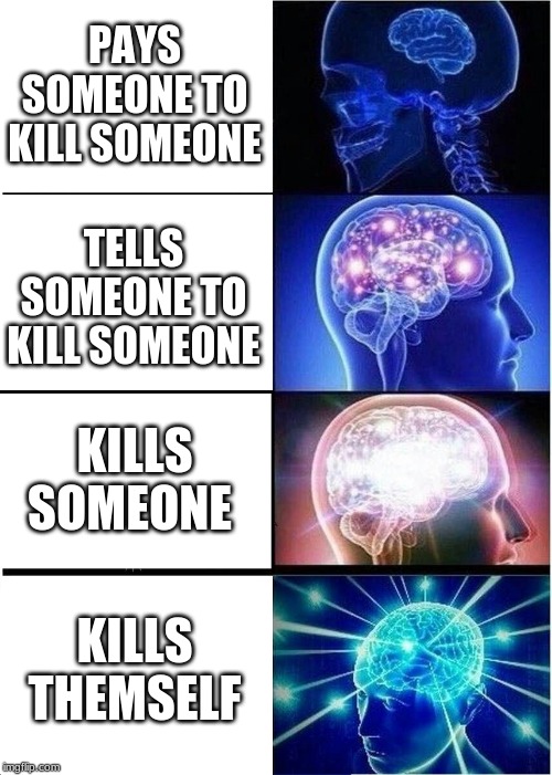 Expanding Brain Meme | PAYS SOMEONE TO KILL SOMEONE TELLS SOMEONE TO KILL SOMEONE KILLS SOMEONE KILLS THEMSELF | image tagged in memes,expanding brain | made w/ Imgflip meme maker