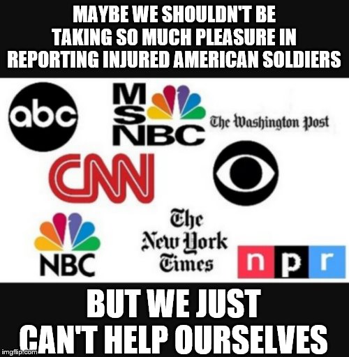 Media lies | MAYBE WE SHOULDN'T BE TAKING SO MUCH PLEASURE IN REPORTING INJURED AMERICAN SOLDIERS; BUT WE JUST CAN'T HELP OURSELVES | image tagged in media lies | made w/ Imgflip meme maker