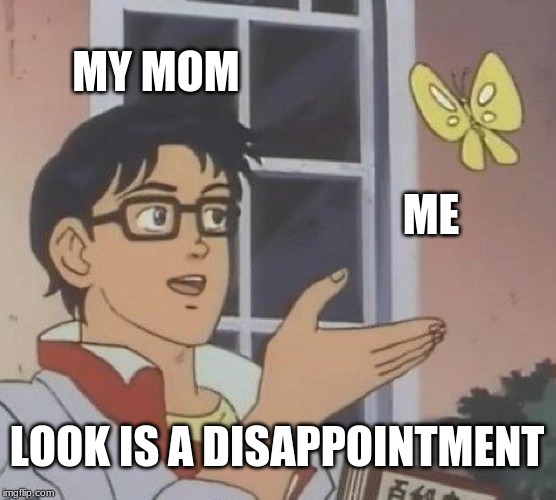 Is This A Pigeon Meme | MY MOM; ME; LOOK IS A DISAPPOINTMENT | image tagged in memes,is this a pigeon | made w/ Imgflip meme maker