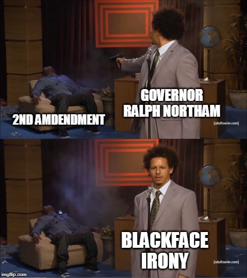 Virginia Governor Ralph Northam | GOVERNOR RALPH NORTHAM; 2ND AMDENDMENT; BLACKFACE
IRONY | image tagged in funny memes,political meme,gavin,virginia,2nd amendment,sanctuary cities | made w/ Imgflip meme maker