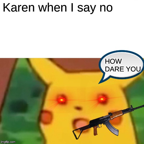 Surprised Pikachu | Karen when I say no; HOW DARE YOU | image tagged in memes,surprised pikachu | made w/ Imgflip meme maker