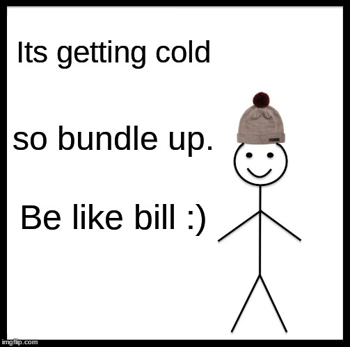 Be Like Bill | Its getting cold; so bundle up. Be like bill :) | image tagged in memes,be like bill | made w/ Imgflip meme maker