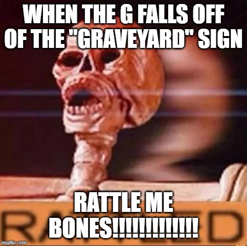 RATTLED | WHEN THE G FALLS OFF OF THE "GRAVEYARD" SIGN; RATTLE ME BONES!!!!!!!!!!!!! | image tagged in rattled | made w/ Imgflip meme maker