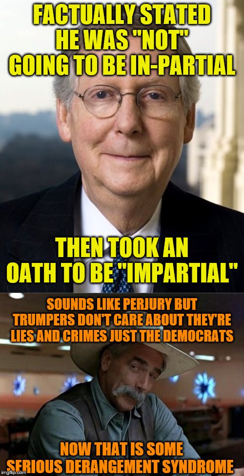 FACTUALLY STATED HE WAS "NOT" GOING TO BE IN-PARTIAL; THEN TOOK AN OATH TO BE "IMPARTIAL"; SOUNDS LIKE PERJURY BUT TRUMPERS DON'T CARE ABOUT THEY'RE LIES AND CRIMES JUST THE DEMOCRATS; NOW THAT IS SOME SERIOUS DERANGEMENT SYNDROME | image tagged in special kind of stupid,mitch mcconnel | made w/ Imgflip meme maker