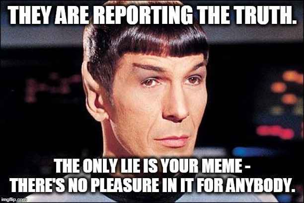 Condescending Spock | THEY ARE REPORTING THE TRUTH. THE ONLY LIE IS YOUR MEME - THERE'S NO PLEASURE IN IT FOR ANYBODY. | image tagged in condescending spock | made w/ Imgflip meme maker