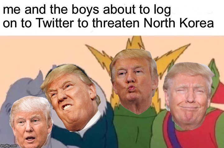 Trump | image tagged in me and the boys,funny,politics,donald trump | made w/ Imgflip meme maker