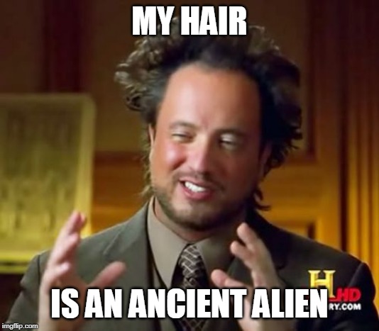 Ancient Aliens Meme | MY HAIR; IS AN ANCIENT ALIEN | image tagged in memes,ancient aliens | made w/ Imgflip meme maker