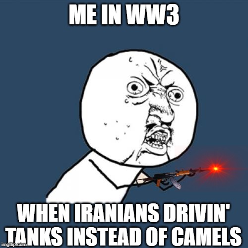 Y U No | ME IN WW3; WHEN IRANIANS DRIVIN' TANKS INSTEAD OF CAMELS | image tagged in memes,y u no | made w/ Imgflip meme maker