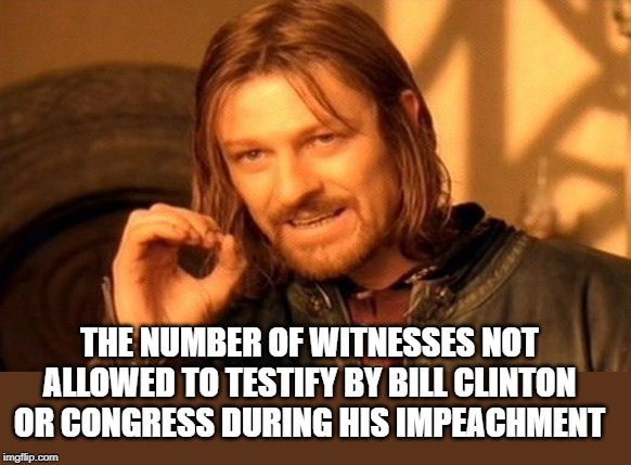 A Bj vs total Corruption - the only hoax is the one drumpf is trying to pull | THE NUMBER OF WITNESSES NOT ALLOWED TO TESTIFY BY BILL CLINTON OR CONGRESS DURING HIS IMPEACHMENT | image tagged in memes,maga,impeach trump,corruption | made w/ Imgflip meme maker