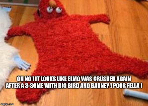 OH NO ! IT LOOKS LIKE ELMO WAS CRUSHED AGAIN AFTER A 3-SOME WITH BIG BIRD AND BARNEY ! POOR FELLA ! | made w/ Imgflip meme maker