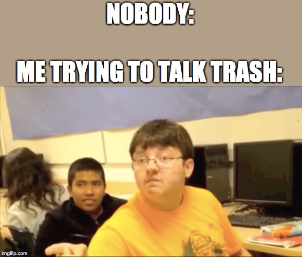 NOBODY:; ME TRYING TO TALK TRASH: | image tagged in i dont care that you broke your elbow | made w/ Imgflip meme maker