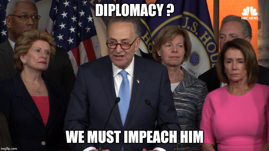 Democrat congressmen | DIPLOMACY ? WE MUST IMPEACH HIM | image tagged in democrat congressmen | made w/ Imgflip meme maker