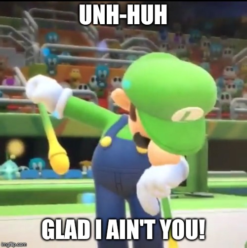 Luigi Dab | UNH-HUH; GLAD I AIN'T YOU! | image tagged in luigi dab | made w/ Imgflip meme maker