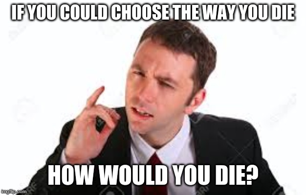 IF YOU COULD CHOOSE THE WAY YOU DIE; HOW WOULD YOU DIE? | image tagged in memes,question | made w/ Imgflip meme maker