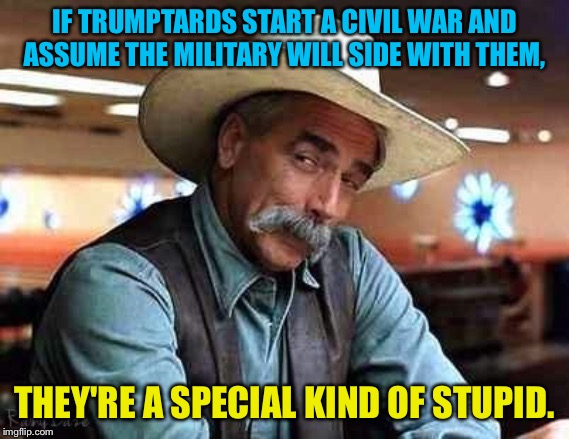 The military will put country first. | IF TRUMPTARDS START A CIVIL WAR AND ASSUME THE MILITARY WILL SIDE WITH THEM, THEY'RE A SPECIAL KIND OF STUPID. | image tagged in sam elliott the big lebowski | made w/ Imgflip meme maker