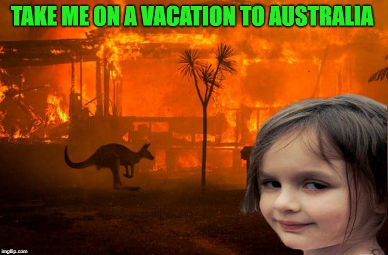 fire | TAKE ME ON A VACATION TO AUSTRALIA | image tagged in australasia,fire | made w/ Imgflip meme maker