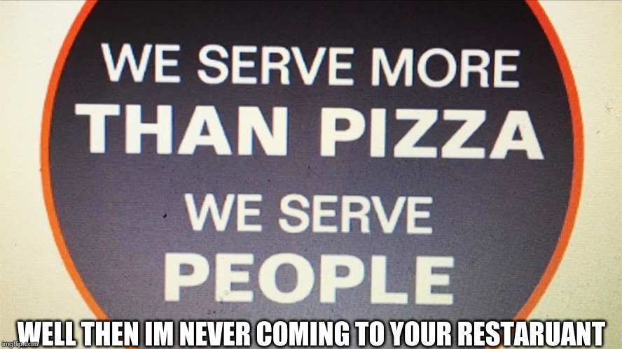 WELL THEN IM NEVER COMING TO YOUR RESTAURANT | image tagged in why | made w/ Imgflip meme maker