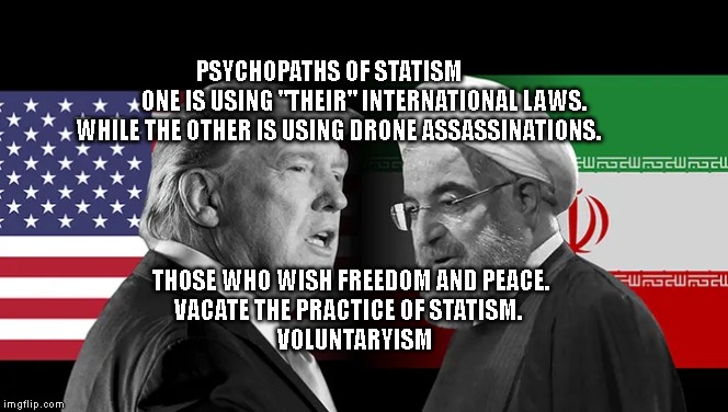 Iran vs USA | PSYCHOPATHS OF STATISM              
   ONE IS USING "THEIR" INTERNATIONAL LAWS. 
 WHILE THE OTHER IS USING DRONE ASSASSINATIONS. THOSE WHO WISH FREEDOM AND PEACE. 
              VACATE THE PRACTICE OF STATISM.                
    VOLUNTARYISM | image tagged in iran vs usa | made w/ Imgflip meme maker