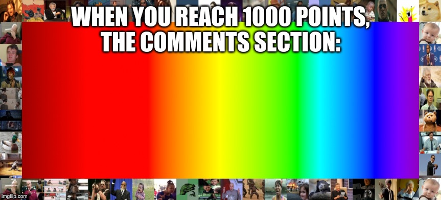 WHEN YOU REACH 1000 POINTS,
THE COMMENTS SECTION:; What i mean by this is that there will be so much more variety | image tagged in rainbow,memes | made w/ Imgflip meme maker