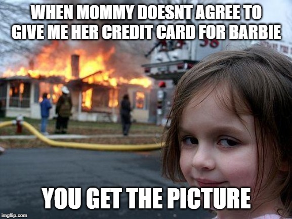 Disaster Girl Meme | WHEN MOMMY DOESNT AGREE TO GIVE ME HER CREDIT CARD FOR BARBIE; YOU GET THE PICTURE | image tagged in memes,disaster girl | made w/ Imgflip meme maker